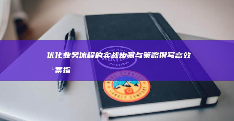 优化业务流程的实战步骤与策略：撰写高效方案指南