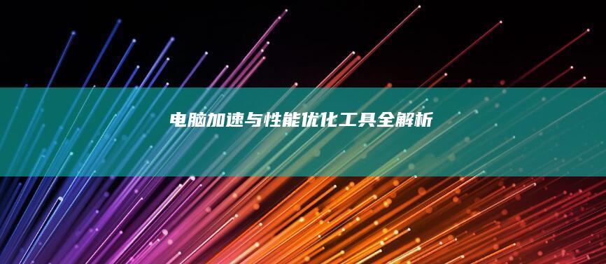 电脑加速与性能优化工具全解析